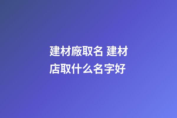 建材廠取名 建材店取什么名字好-第1張-公司起名-玄機(jī)派